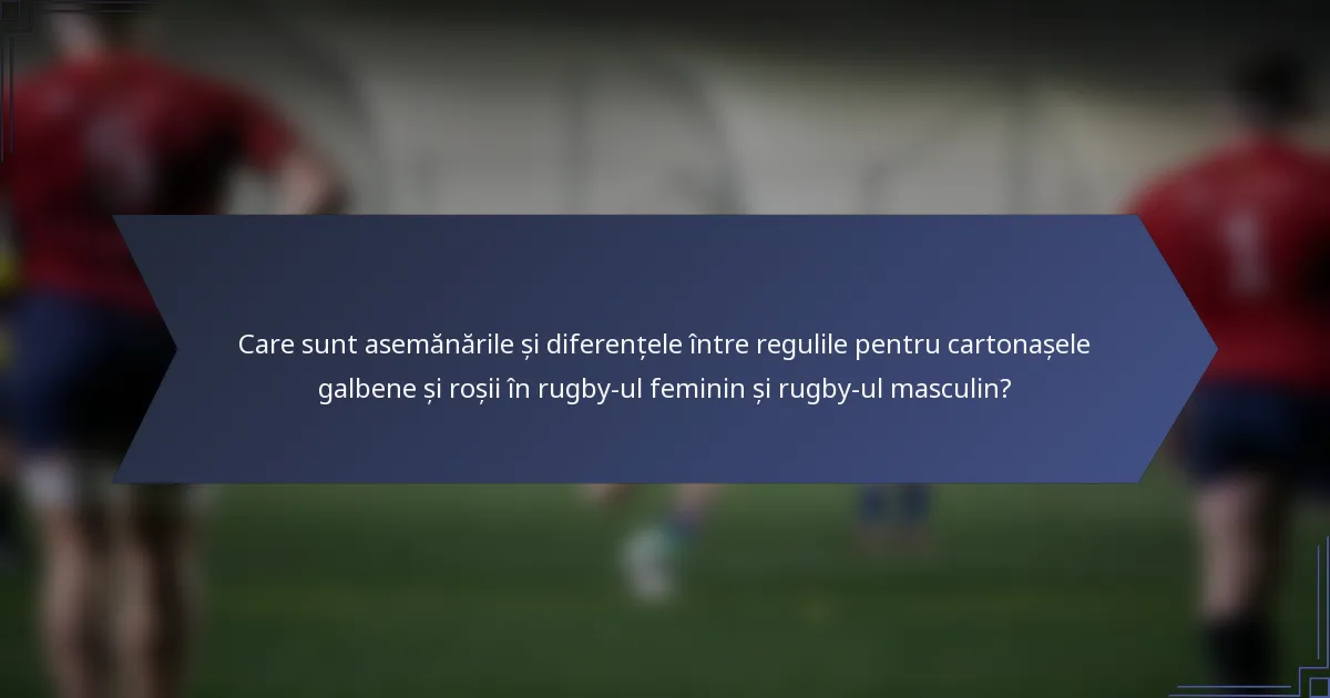 Care sunt asemănările și diferențele între regulile pentru cartonașele galbene și roșii în rugby-ul feminin și rugby-ul masculin?