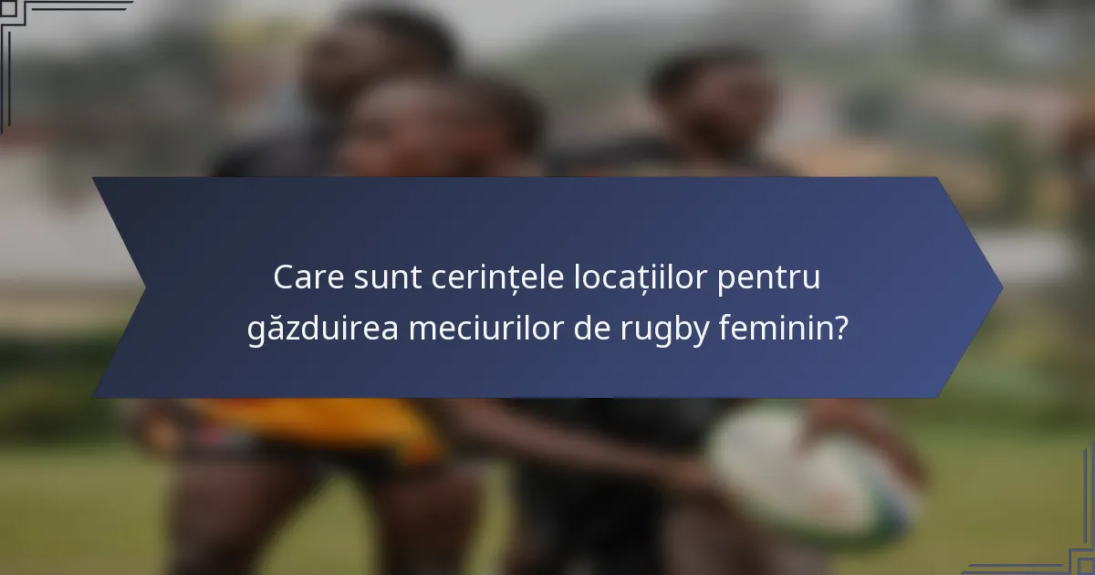 Care sunt cerințele locațiilor pentru găzduirea meciurilor de rugby feminin?