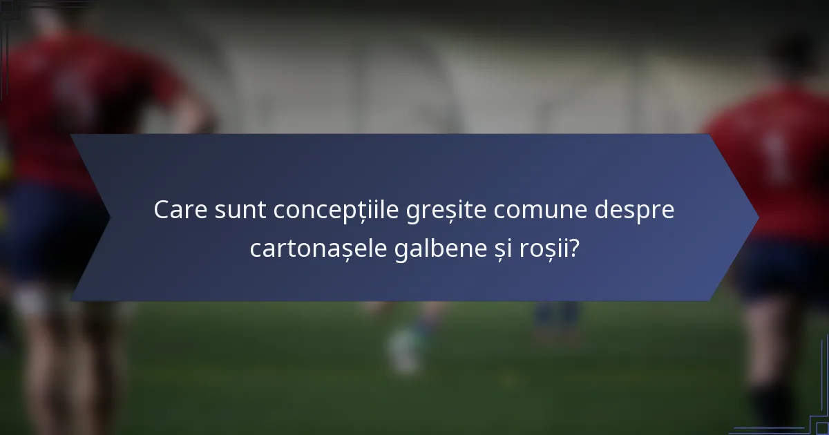 Care sunt concepțiile greșite comune despre cartonașele galbene și roșii?