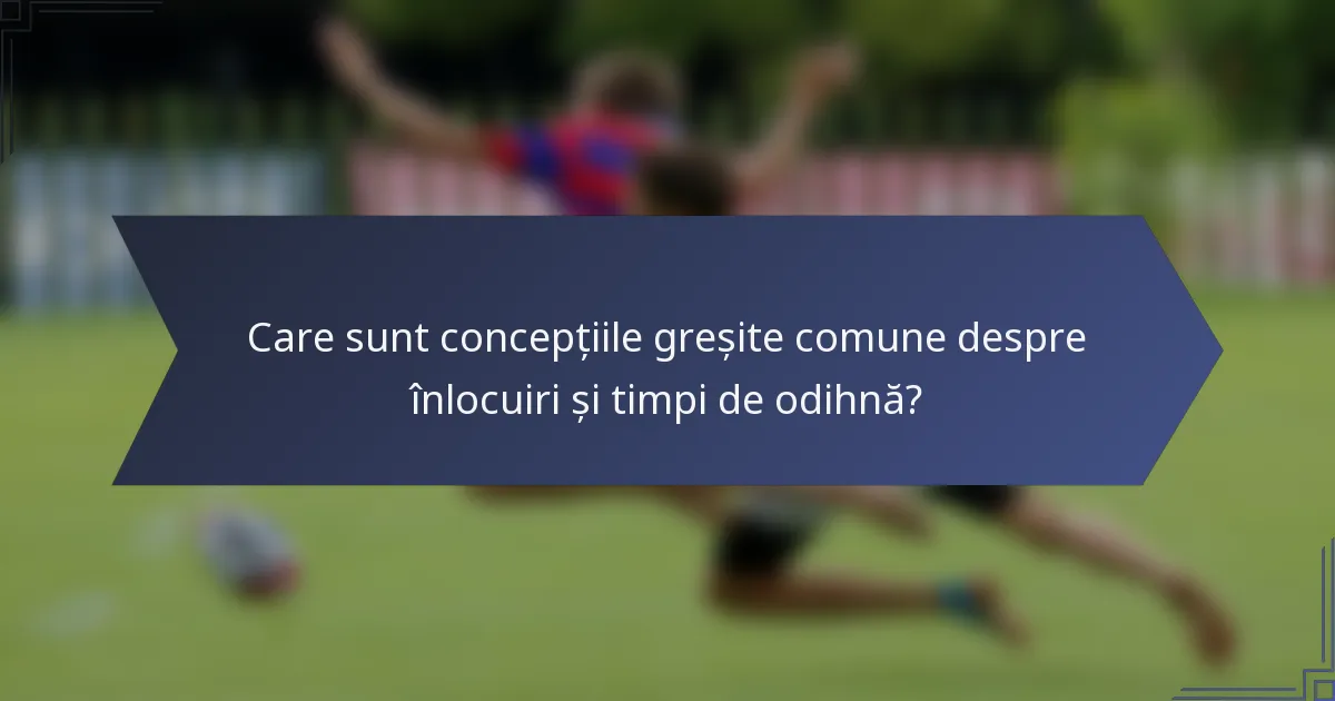Care sunt concepțiile greșite comune despre înlocuiri și timpi de odihnă?