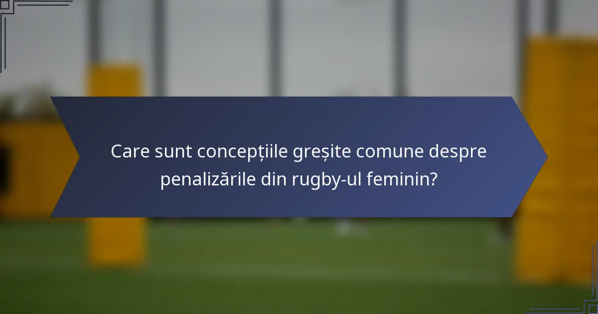 Care sunt concepțiile greșite comune despre penalizările din rugby-ul feminin?