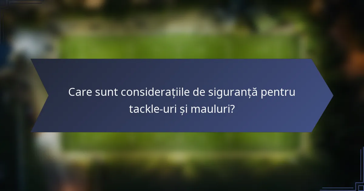 Care sunt considerațiile de siguranță pentru tackle-uri și mauluri?