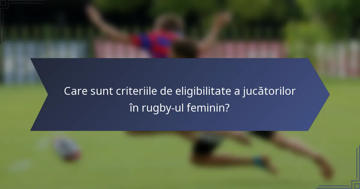 Care sunt criteriile de eligibilitate a jucătorilor în rugby-ul feminin?