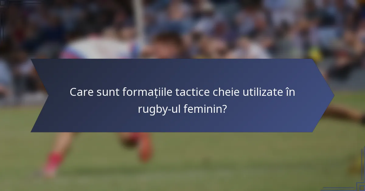 Care sunt formațiile tactice cheie utilizate în rugby-ul feminin?