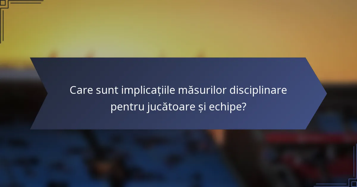 Care sunt implicațiile măsurilor disciplinare pentru jucătoare și echipe?