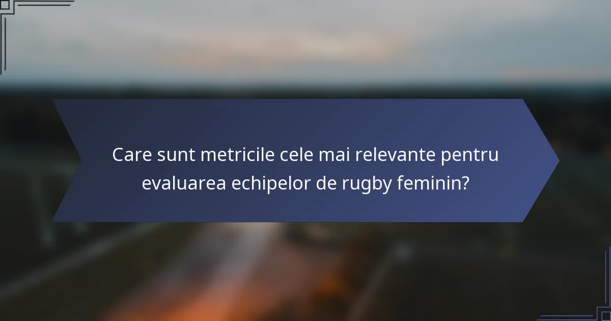 Care sunt metricile cele mai relevante pentru evaluarea echipelor de rugby feminin?