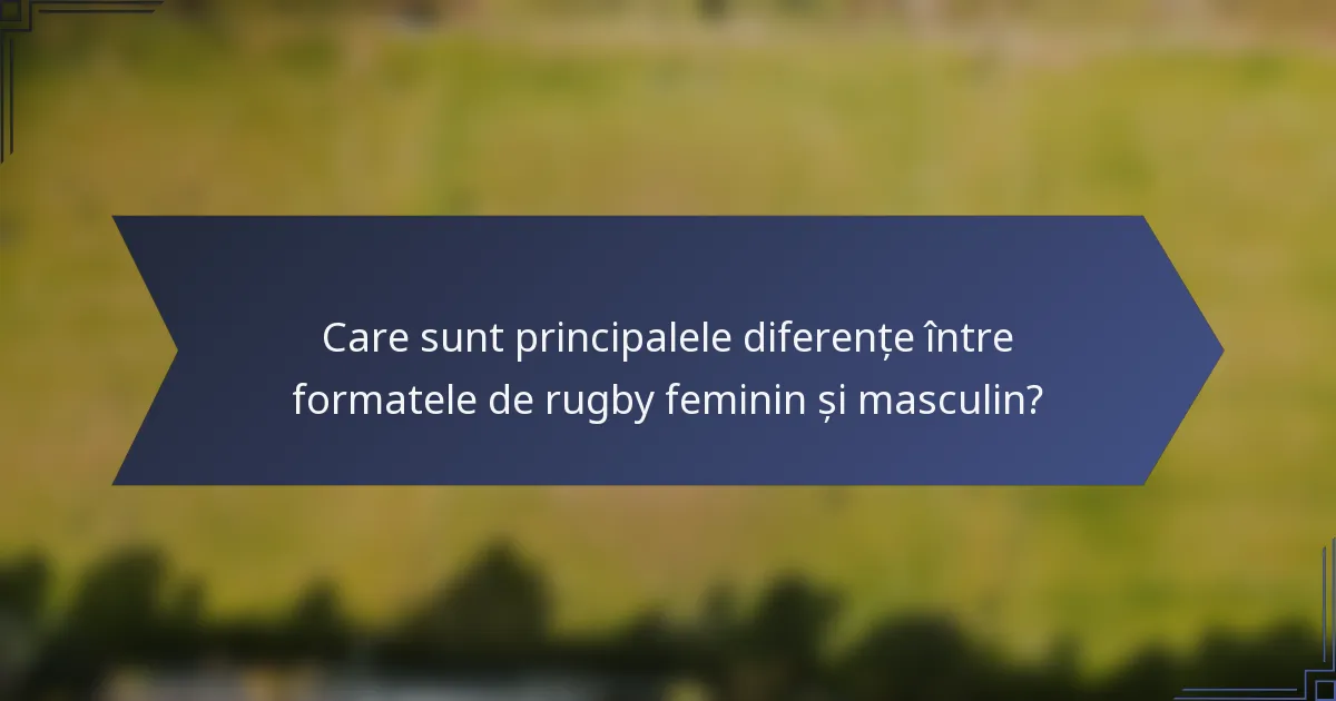 Care sunt principalele diferențe între formatele de rugby feminin și masculin?
