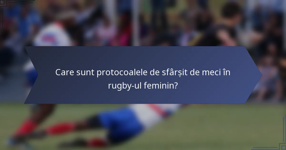 Care sunt protocoalele de sfârșit de meci în rugby-ul feminin?