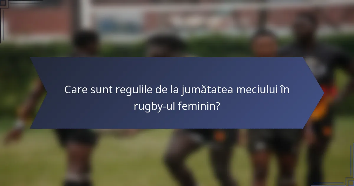 Care sunt regulile de la jumătatea meciului în rugby-ul feminin?