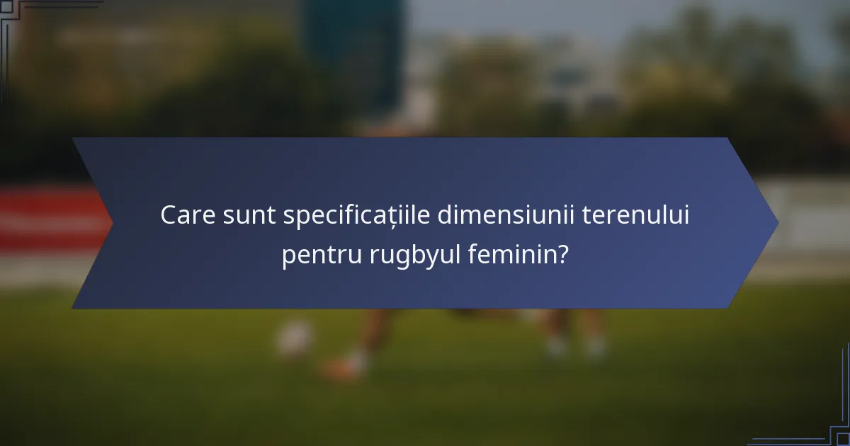 Care sunt specificațiile dimensiunii terenului pentru rugbyul feminin?