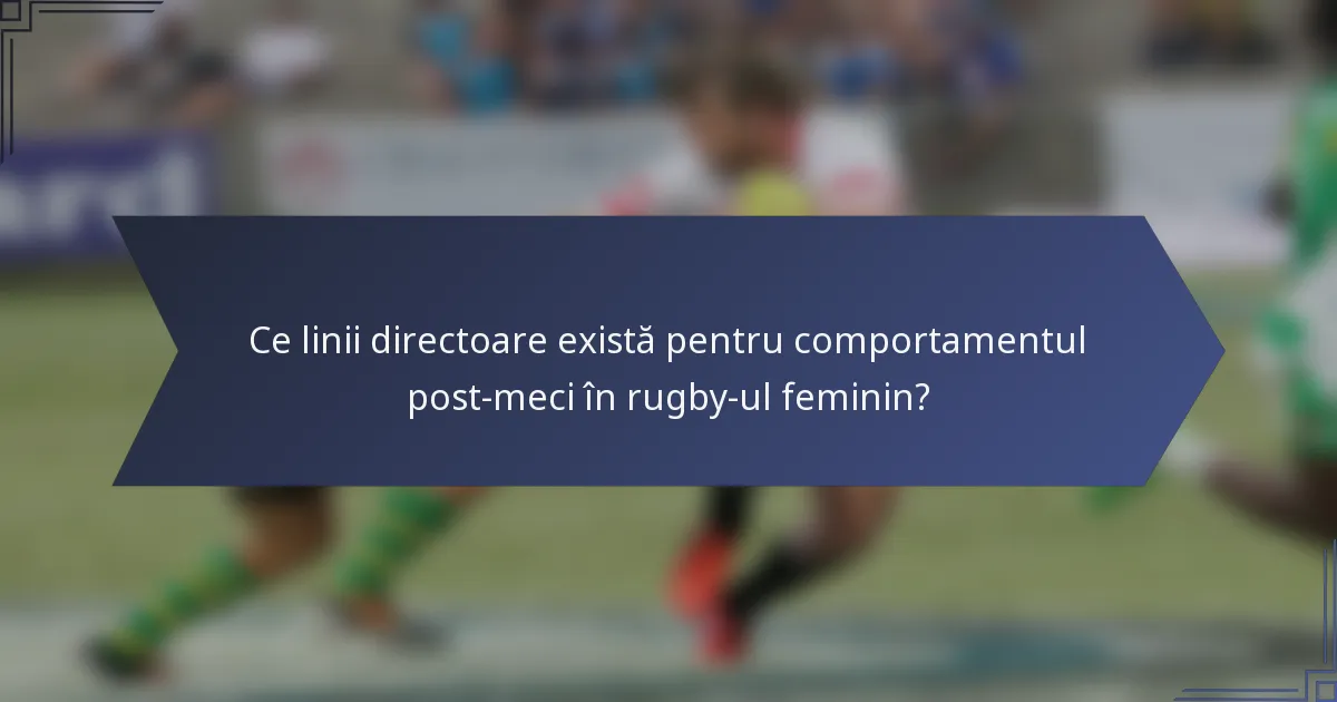 Ce linii directoare există pentru comportamentul post-meci în rugby-ul feminin?