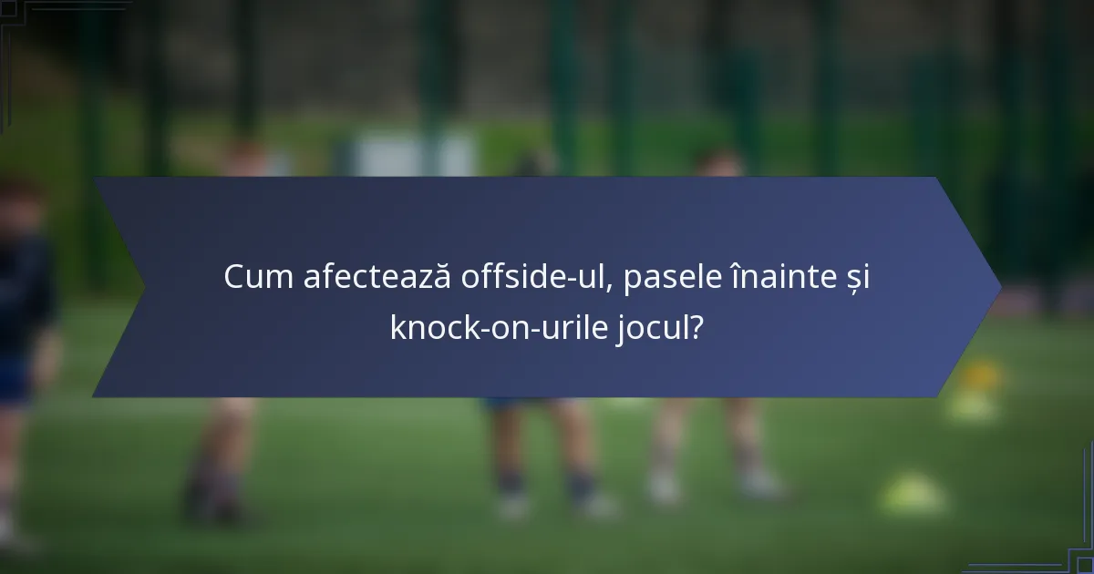 Cum afectează offside-ul, pasele înainte și knock-on-urile jocul?