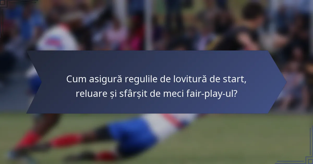 Cum asigură regulile de lovitură de start, reluare și sfârșit de meci fair-play-ul?
