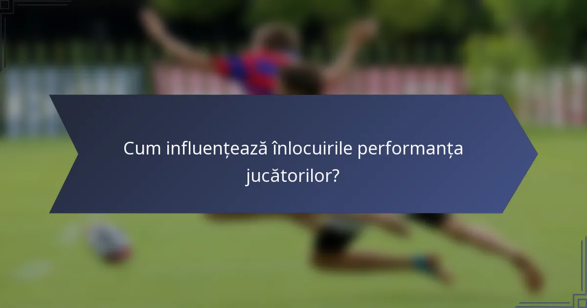 Cum influențează înlocuirile performanța jucătorilor?